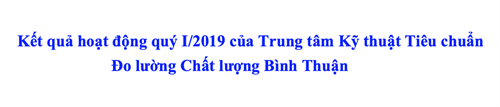 Kết quả hoạt động quý I/2019 của Trung tâm Kỹ thuật  Tiêu chuẩn Đo lường Chất lượng Bình Thuận